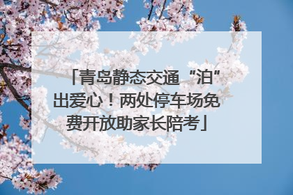 青岛静态交通“泊”出爱心！两处停车场免费开放助家长陪考
