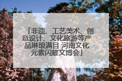 非遗、工艺美术、创意设计、文化旅游等产品琳琅满目 河南文化元素闪耀文博会