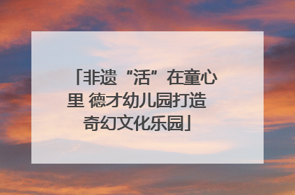 非遗“活”在童心里 德才幼儿园打造奇幻文化乐园