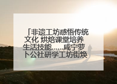 非遗工坊感悟传统文化 烘焙课堂培养生活技能……咸宁萝卜公社研学工坊街焕新迎“双节”