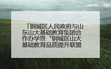 钢城区人民政府与山东山大基础教育集团合作办学暨“钢城区山大基础教育品质提升联盟”签约揭牌活动举行