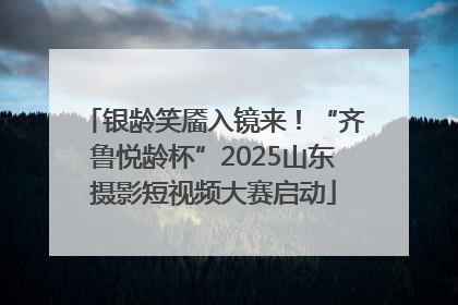 银龄笑靥入镜来！“齐鲁悦龄杯”2025山东摄影短视频大赛启动