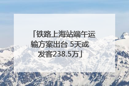 铁路上海站端午运输方案出台 5天或发客238.5万