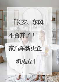 长安、东风不合并了！一家汽车新央企将成立