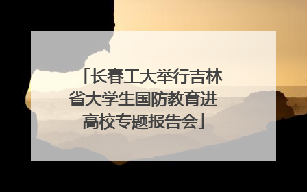 长春工大举行吉林省大学生国防教育进高校专题报告会