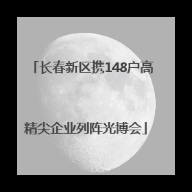 长春新区携148户高精尖企业列阵光博会