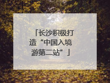 长沙积极打造“中国入境游第二站”