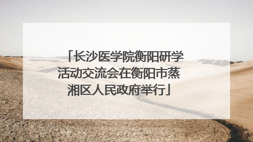 长沙医学院衡阳研学活动交流会在衡阳市蒸湘区人民政府举行