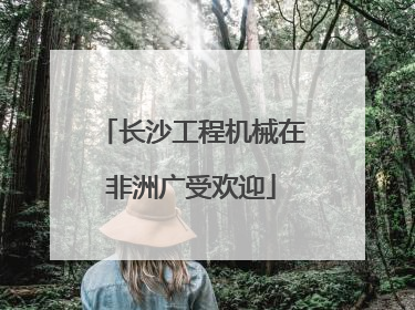 长沙工程机械在非洲广受欢迎