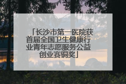 长沙市第一医院获首届全国卫生健康行业青年志愿服务公益创业赛铜奖
