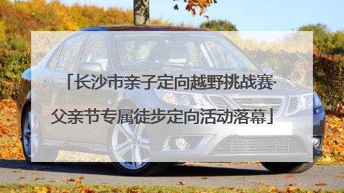 长沙市亲子定向越野挑战赛·父亲节专属徒步定向活动落幕