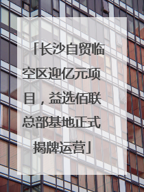 长沙自贸临空区迎亿元项目，益选佰联总部基地正式揭牌运营
