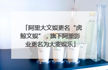 阿里大文娱更名“虎鲸文娱”，旗下阿里影业更名为大麦娱乐