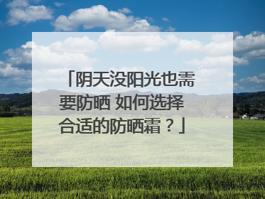 阴天没阳光也需要防晒 如何选择合适的防晒霜？