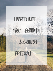防在汛前 “救”在雨中——太保服务在行动