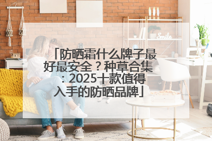 防晒霜什么牌子最好最安全？种草合集：2025十款值得入手的防晒品牌