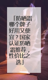 防晒霜哪个牌子好用又便宜？国家认证防晒霜推荐，性价比之选