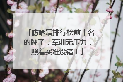 防晒霜排行榜前十名的牌子，军训无压力，照着买准没错！