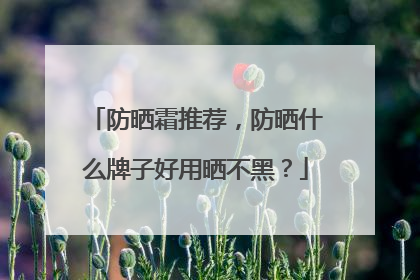 防晒霜推荐，防晒什么牌子好用晒不黑？
