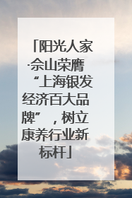 阳光人家·佘山荣膺“上海银发经济百大品牌”，树立康养行业新标杆