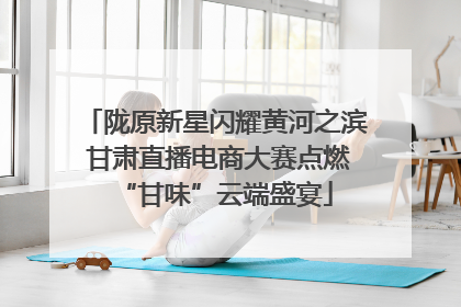 陇原新星闪耀黄河之滨 甘肃直播电商大赛点燃“甘味”云端盛宴
