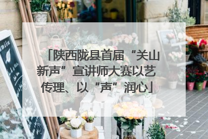 陕西陇县首届“关山新声”宣讲师大赛以艺传理、以“声”润心