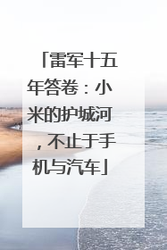 雷军十五年答卷：小米的护城河，不止于手机与汽车