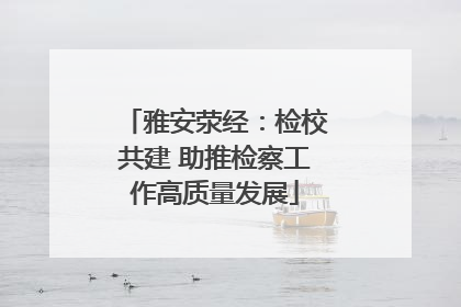 雅安荥经：检校共建 助推检察工作高质量发展