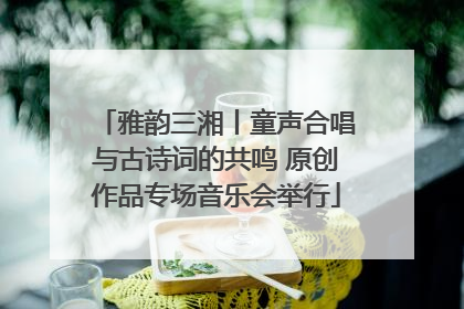雅韵三湘丨童声合唱与古诗词的共鸣 原创作品专场音乐会举行