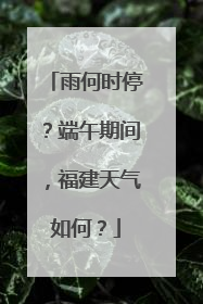 雨何时停？端午期间，福建天气如何？