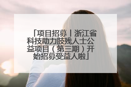 项目招募丨浙江省科技助力肢残人士公益项目（第三期）开始招募受益人啦