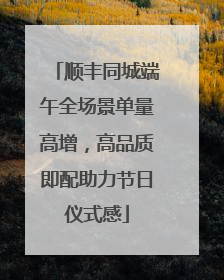 顺丰同城端午全场景单量高增，高品质即配助力节日仪式感