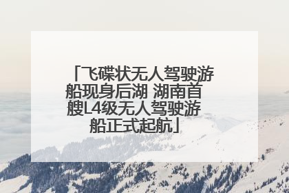 飞碟状无人驾驶游船现身后湖 湖南首艘L4级无人驾驶游船正式起航