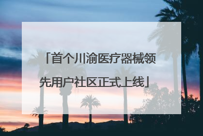 首个川渝医疗器械领先用户社区正式上线