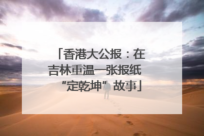 香港大公报：在吉林重温一张报纸“定乾坤”故事