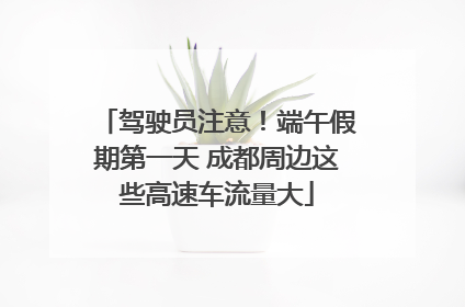 驾驶员注意！端午假期第一天 成都周边这些高速车流量大