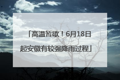 高温暂歇！6月18日起安徽有较强降雨过程