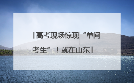 高考现场惊现“单间考生”！就在山东
