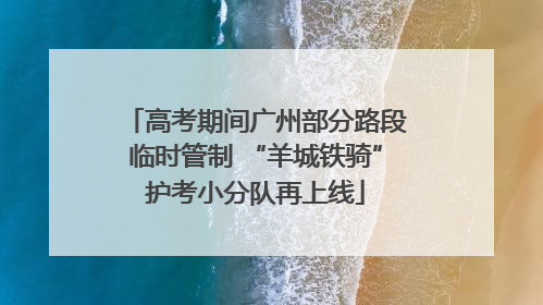 高考期间广州部分路段临时管制 “羊城铁骑”护考小分队再上线