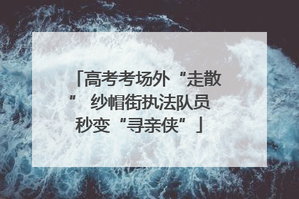 高考考场外“走散” 纱帽街执法队员秒变“寻亲侠”
