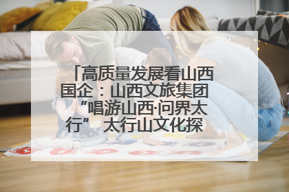高质量发展看山西国企：山西文旅集团“唱游山西·问界太行” 太行山文化探索之旅燃情启幕