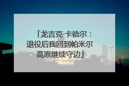 龙吉克·卡德尔：退役后我回到帕米尔高原继续守边