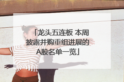 龙头五连板 本周披露并购重组进展的A股名单一览