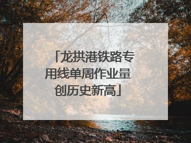 龙拱港铁路专用线单周作业量创历史新高