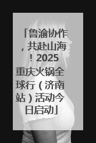 鲁渝协作，共赴山海！2025重庆火锅全球行（济南站）活动今日启动