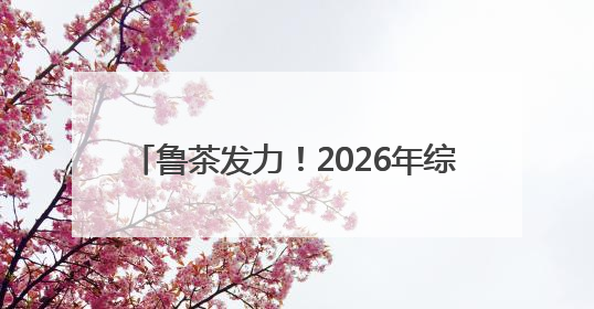 鲁茶发力！2026年综合产值要超200亿！