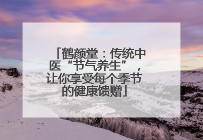鹤颜堂：传统中医“节气养生”，让你享受每个季节的健康馈赠