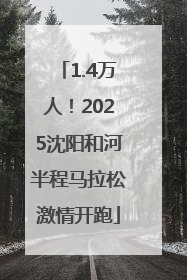 1.4万人！2025沈阳和河半程马拉松激情开跑