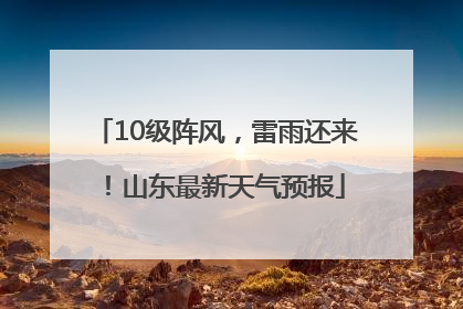 10级阵风，雷雨还来！山东最新天气预报