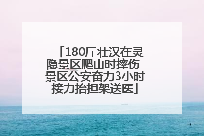 180斤壮汉在灵隐景区爬山时摔伤 景区公安奋力3小时接力抬担架送医
